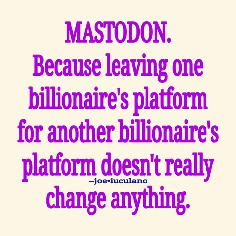 In purple, on an off-white background:

"MASTODON.
Because leaving one
billionaire's platform
for another billionaire's
platform doesn't really
change anything."