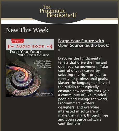 A screenshot of an email announcement. It features a picture of the cover of the book and the following text:

New This Week: 

Forge Your Future with Open Source (audio book)

Discover the fundamental tenets that drive the free and open source movement. Take control of your career by selecting the right project to meet your professional goals. Master the language and avoid the pitfalls that typically ensnare contributors. Join a community of like-minded people and change the world. Programmers, writers, designers, and everyone interested in software will make their mark through free and open source software contributions. 