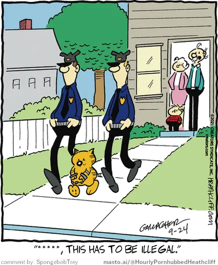 Original Heathcliff comic from September 24, 2021
New caption: "*****, this has to be illegal."
Comment by: SpongebobTrey