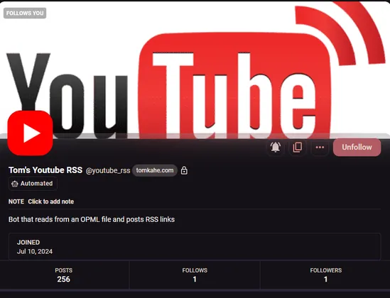 Screenshot of profile on my mastodon server
Tom's Youtube RSS, @youtube_rss@tomkahe.com
'Bot that reads from an OPML file and posts RSS links'
Posts: 256, Follows: 1