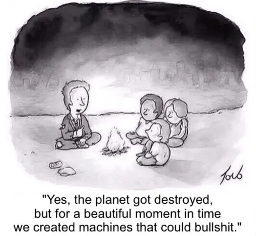 Man in tattered suit sits by campfire with three kids in rags: "Yes, the planet got destroyed, but for a beautiful moment in time we created machines that could bullshit."

(Play on the original “shareholder value” comic/meme.)