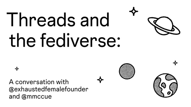 Black text on white background that says "Threads and the fediverse: A conversation with @exhaustedfemalefounder and @mmccue." In the background of the image are illustrations of stars and planets.