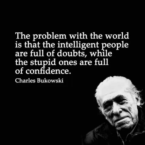 Quote by Charles Bukowski:
The problem with the world is that the intelligent people are full of doubts, while the stupid ones are full of confidence.