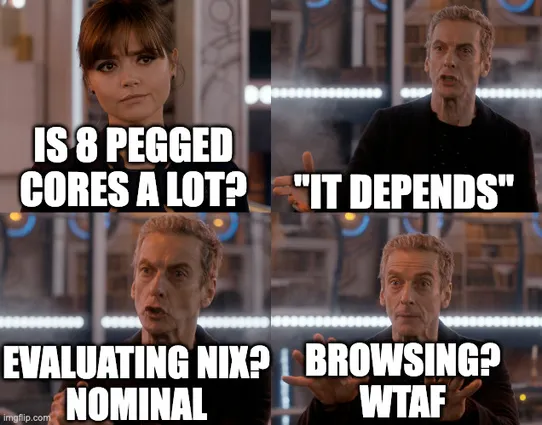 dr who:
"is 8 pegged cores a lot?"
"it depends"
"evaluating nix? nominal"
"Browsing? WTAF"