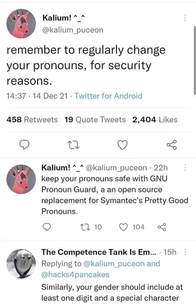 screenshot from Kalium! on twitter in 2021:

remember to regularly change your pronouns for security reasons.

keep pronouns safe with GNU Pronoun Guard an open source replacement for Symntec's Pretty Good Pronouns.

reply from "The competence tank is empty":

Similarly, your gender should contain at least one digit and a special character. 