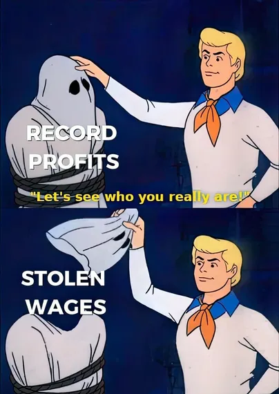 Fred from "Scooby-Doo" says, "Let's see who you really are!" He says this while standing in front of a tied up person wearing a ghost costume with the words "record profits" while about to take off the person's ghost mask. 

In the second panel, Fred takes off the mask, and what is under it are the words "stolen wages," suggesting that the record profits of capitalist companies are nothing more than the stolen wages of the workers.