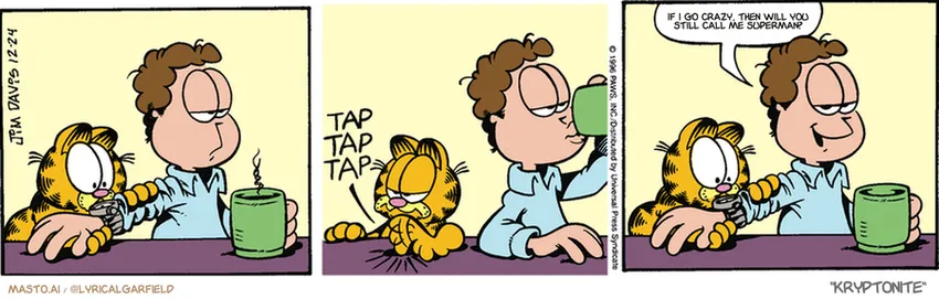 Original Garfield comic from December 24, 1996
Text replaced with lyrics from: Kryptonite

Transcript:
• If I Go Crazy, Then Will You Still Call Me Superman?

