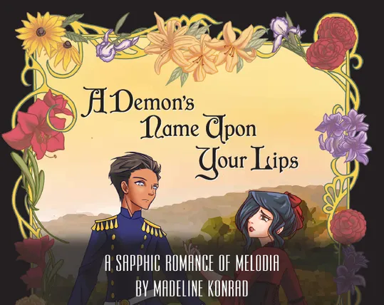 The cover of a book entitled A DEMON'S NAME UPON YOUR LIPS. At the bottom is the subtitle: A Sapphic Romance of Melodia, by Madeline Konrad. A woman in a red flowing corseted dress, on the right, looks longingly upon another woman in blue military dress. The woman on the left bears a hardened expression. Surrounding them is a border of various specific flowers.