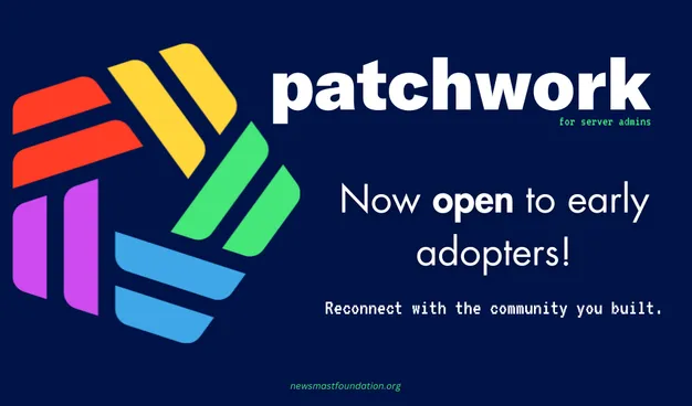 The Patchwork logo, a colourful wheel made up of two-line segments, besides text. The text reads: Patchwork for server admins. Now open to early adopters! Reconnect with the community you built. newsmastfoundation.org