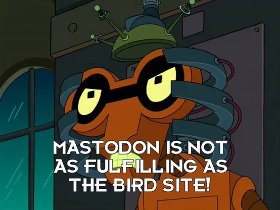 futurama screenshot of robot screaming "mastodon is not as fulfilling as the bird site!"