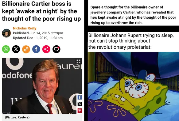 To the left is a news article that says, "Billionaire Cartier boss is kept 'awake at night' by the thought of the poor rising up." The article was written by Nicholas Reilly and was published Jun 14, 2015, 2:29pm and updated Dec 11, 2019, 11:31am. Below, there is a picture of billionaire Johann Rupert, owner of jewelry company Cartier.

On the top right there is a section of the article that says, "Spare a thought for the billionaire owner of jewellery company Cartier, who has revealed that he's kept awake at night by the thought of the poor rising up to overthrow the rich."

On the bottom right, there is an image of SpongeBob SquarePants wearing his frycook hat in bed with his eyes wide open with red veins. There is text above this image that says, "Billionaire Johann Rupert trying to sleep, but can't stop thinking about the revolutionary proletariat:"