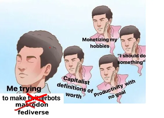 A WikiHow-style meme where a man is trying to concentrate with closed eyes while intrusive thoughts appear as if whispered by another person:

- Monetizing my hobbies
- "I should do something"
- Capitalist definitions of worth
- Productivity with no goal

The original caption under the man trying to focus was "Me trying to make Twitter bots", with "Twitter" crossed over and replaced by "Mastodon", which is itself crossed over and replaced with "Fediverse".