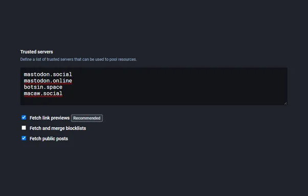 A mockup of an interface for managing trusted servers labeled with: "Define a list of trusted servers that can be used to pool resources."

Below the description is one texteara input field with a list of example fediverse servers, including mastodon.social and mastodon.online, and a few options that can be enabled or disabled:

- Fetch link previews (labeled as Recommended, and enabled via a checkbox)
- Fetch and merge blocklists (not enabled)
- Fetch public posts (enabled)