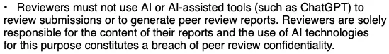 "Reviewers must not use AI or AI-assisted tools (such as ChatGPT) to
review submissions or to generate peer review reports. Reviewers are solely responsible for the content of their reports and the use of AI technologies for this purpose constitutes a breach of peer review confidentiality."