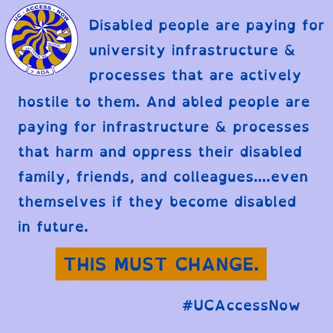 "Disabled people are paying for university infrastructure and processes that are actively hostile to them. And abled people are paying for infrastructure and processes that harm and oppress their disabled family, friends, and colleagues....even themselves if they become disabled in future. THIS MUST CHANGE." #UCAccessNow