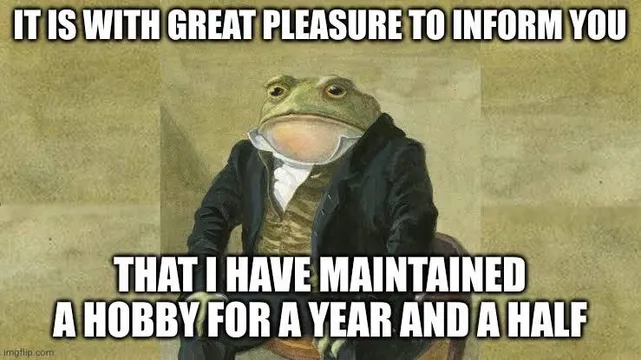 A meme featuring a dignified frog dressed in formal clothing, sitting in a chair. The text on the image reads:

“It is with great pleasure to inform you that I have maintained a hobby for a year and a half.”

The meme humorously conveys a sense of achievement and pride, often relatable to those who struggle to stay committed to hobbies, possibly referencing the difficulties faced by individuals with ADHD in maintaining consistent interests or routines.