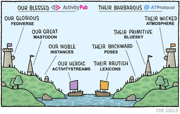 A comic by cartoonist Tom Gauld, depicting two rival kingdoms that are nearly exactly the same, however the one on the left, "our" kingdom, is described positively and the one on the right, "their" kingdom, is described negatively. It has been edited to compare federated social media protocols instead.

The one on the left, "our blessed ActivityPub", harbors "our glorious fediverse", "our great Mastodon", "our noble instances", and "our heroic ActivityStreams". The one on the right, "their barbarous AT Protocol", contains "their wicked ATmosphere", "their primitive Bluesky", "their backward PDSes", and "their brutish lexicons".