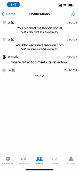 screenshot of notifications list displaying two notifications of blocked domains and resulting loss of follows

Detected text:

1:41< HomepcioNotifications11/6/2024You blocked mastodon.social(lost 0 followers and 1 followees)росі11/6/2024You blocked universeodon.com(lost 1 followers and 0 followees)gbrrrl28hrv &®where refraction meets its reflection.11/3/202410/28/2024no bioBoost+LikeMentionsFollowsPostsWarnings