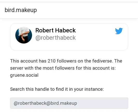 Screenshot von bird.makeup für den Account von Robert Habeck. Auf Englisch ist dort zu lesen, dass dem Account 210 Menschen im Fediverse folgen und die meisten davon auf gruene.social sind.

Außerdem wird der Link für den Account erwähnt, um ihn zu finden.