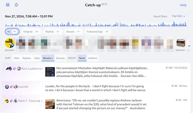 Catch-up (BETA): downloads several hours worth of your home feed and then provides multiple ways to sort, group and filter them.

Choose what kind of posts to show:
All / Original / Replies / Boosts / Followed tags

Sort them by (each can be reversed):
Date / Replies / Likes / Boosts / Density [= post length?]

Group them by:
None / Authors

On the top the page also displays various statistics, such as number of posts per followed account. (I have censored most names and profile pictures.)