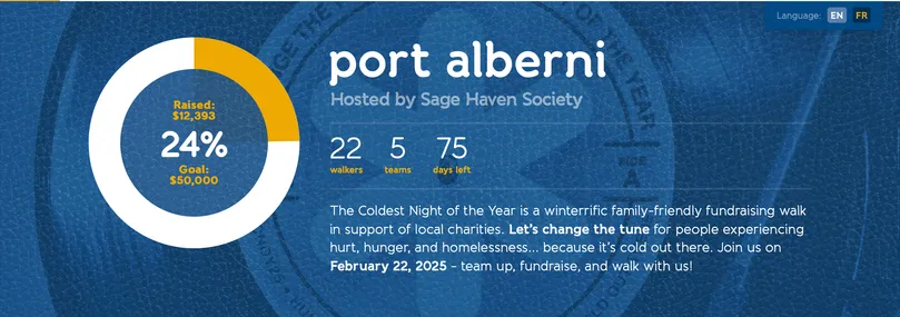 Language:
EN
FR
port alberni
Hosted by Sage Haven Society
22
walkers
5
teams
75
days left
Y25
The Coldest Night of the Year is a winterrific family-friendly fundraising walk
in support of local charities. Let's change the tune for people experiencing
hurt, hunger, and homelessness... because it's cold out there. Join us on
February 22, 2025 - team up, fundraise, and walk with us!