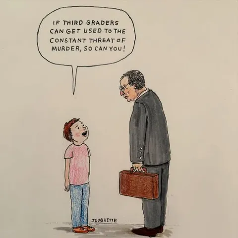 “ IF THIRD GRADERS CAN GET USED To THE CONSTANT THREAT oF MURDER, SO CAN You ! “ - school aged child to CEO in a suit carrying business briefcase.

Art JDuquette 