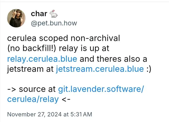 cerulea scoped non-archival (no backfill!) relay is up at relay.cerulea.blue and theres also a jetstream at jetstream.cerulea.blue :)

-> source at git.lavender.software/cerulea/relay <-