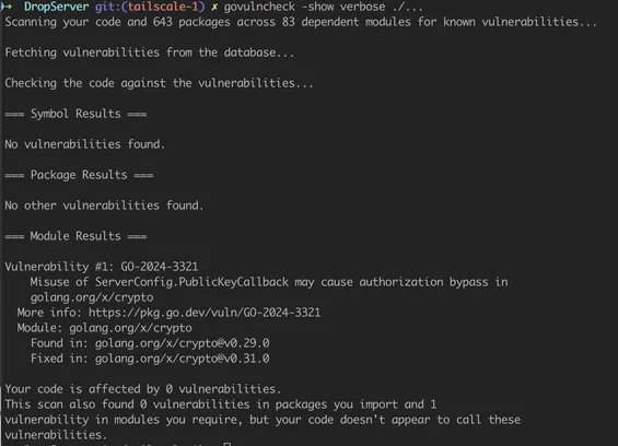 Verbose output of govulncheck on same Dropserver project showing that it is not affected by the vulnerability because we don't appear to call affect methods. Full text:

"DropServer git:(tailscale-1) ✗ govulncheck -show verbose ./...
Scanning your code and 643 packages across 83 dependent modules for known vulnerabilities...

Fetching vulnerabilities from the database...

Checking the code against the vulnerabilities...

=== Symbol Results ===

No vulnerabilities found.

=== Package Results ===

No other vulnerabilities found.

=== Module Results ===

Vulnerability #1: GO-2024-3321
    Misuse of ServerConfig.PublicKeyCallback may cause authorization bypass in
    golang.org/x/crypto
  More info: https://pkg.go.dev/vuln/GO-2024-3321
  Module: golang.org/x/crypto
    Found in: golang.org/x/crypto@v0.29.0
    Fixed in: golang.org/x/crypto@v0.31.0

Your code is affected by 0 vulnerabilities.
This scan also found 0 vulnerabilities in packages you import and 1
vulnerability in modules you require, but your code doesn't appear to call these
vulnerabilities.