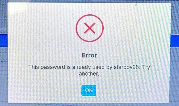 Dialog box that says something the effect of "Error: This password is already used by starboy99. Try another." 

This text may not be letter for letter exact. 