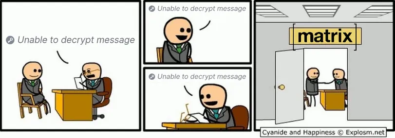 Meme of job interview in style of Cyanide and Happiness.
Interviewer looking at the documents: „Unable to decrypt message“
Applicant answering: „Unable to decrypt message“
Interviewer: „Unable to decrypt message“
Interviewer and Applicant shaking hands in the company of the Matrix Messenger.