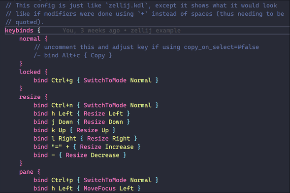 syntax-highlighted zellij config ported to 2.0.0 format.

// This config is just like `zellij.kdl`, except it shows what it would look
// like if modifiers were done using `+` instead of spaces (thus needing to be
// quoted).
keybinds {
    normal {
        // uncomment this and adjust key if using copy_on_select=#false
        /- bind Alt+c { Copy }
    }
    locked {
        bind Ctrl+g { SwitchToMode Normal }
    }
    resize {
        bind Ctrl+n { SwitchToMode Normal }
        bind h Left { Resize Left }
        bind j Down { Resize Down }
        bind k Up { Resize Up }
        bind l Right { Resize Right }
        bind "=" + { Resize Increase }
        bind - { Resize Decrease }
    }
    pane {
        bind Ctrl+p { SwitchToMode Normal }