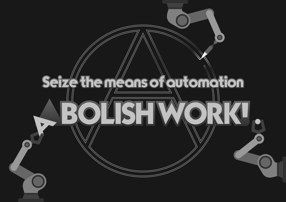 Poster design with three industrial robots assembling an A-in-O as well as the caption "Seize the means of automation – ABOLISH WORK!"