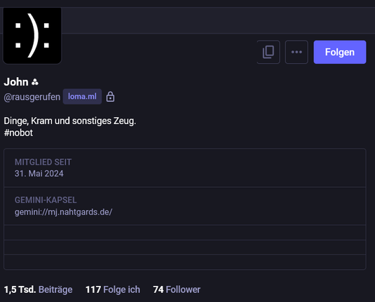 Das Bild zeigt ein Profil auf einer Plattform, vermutlich einem sozialen Netzwerk oder Forum.  Das Profil gehört zu einem Nutzer namens John (@rausgerufen), der sich selbst als Produzent von „Dingen, Kram und sonstiges Zeug“ beschreibt und  den Hashtag #nobot verwendet. Das Profilbild ist ein einfaches Smiley.  Weitere Informationen beinhalten das Beitrittsdatum (31. Mai 2024), einen Link zu einer Gemini-Kapsel und die Anzahl der Beiträge, der gefolgten Nutzer und der Follower.