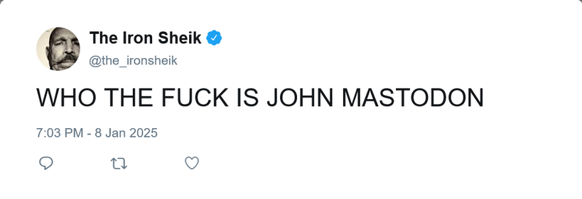 A fake tweet by The Iron Sheik ( @the_ironsheik ):

"WHO THE FUCK IS JOHN MASTODON"