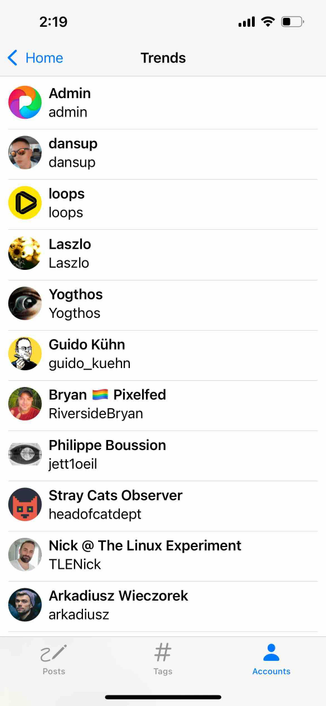 screenshot of a tabbed trends view with the accounts tab selected

Detected text:

2:19< HomeTrendsAdminadmindansupdansuploopsloopsLaszloLaszloYogthosYogthosGuido Kühnguido_kuehnBryan iPixelfedRiversideBryanPhilippe BoussionjettloeilStray Cats ObserverheadofcatdeptNick @ The Linux ExperimentTLENickArkadiusz Wieczorekarkadiusz21Posts#TagsAccounts