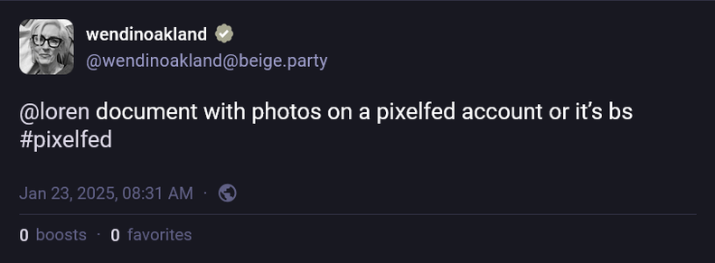 From wendinoakland ( @wendinoakland@beige.party )

“ @loren document with photos on a pixelfed account or it’s bs #pixelfed ”