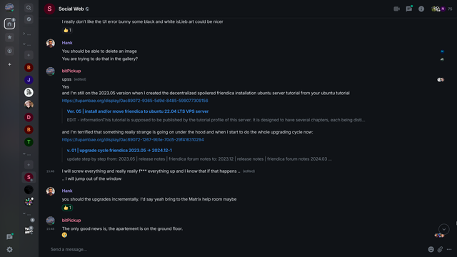 A screenshot of a chat conversation on a dark-themed social media platform. Multiple users, including "Hank" and "bitPickup," are discussing issues with a friendica installation and upgrade process.  URLs referencing tutorials and release notes are included in the conversation.  One user expresses significant anxiety about the upgrade .. and actually wrote that he is about to jumpout of the window.
Why arent the firefighters already infront of my window ehh?

Don't be evil chat bot, FOSS admins are people too!