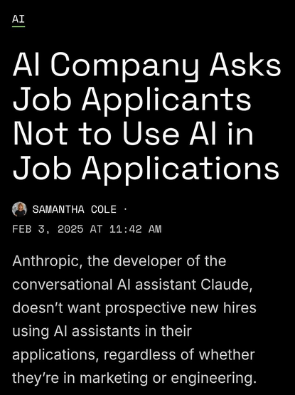 Screenshot of an article by Samantha Cole on 3 Feb 2025, with a headline which reads:

AI Company Asks Job Applicants Not to Use AI in Job Applications

The summary paragraph reads: 

Anthropic, the developer of the conversational AI assistant Claude, doesn't want prospective new hires to using AI assistants in their applications, regardless of whether they're in marketing or engineering.

 