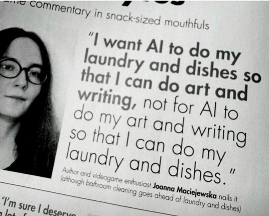 Photo of an article where Joanna Maciejewska says " I want AI to do my laundry and dishes so I can do art and writing, not for AI to do my art and writing so that I can do my laundry and dishes "