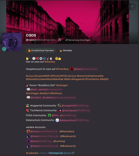 Screenshot der Profilseite von @caos@plasmatrap.com: 
Profilbild: Muppet's Animal in lila, Banner: Straßenbild mit Bügelhaus in dunkelrot eingefärbt 

Text: hier ist caos auf #Sharkey Hauptaccount ist caos auf #Friendica: @caos@anonsys net #Linux #CustomROM #FDroid #FOSS #Linux #KommInsFediverseTaz #DamalsInUnsererRockdiskothek #Köln #Wuppertal #Tischtennis #fedi22  Forum "Rockdisco Exit” #Solingen: @ @exit_revival@anonsysnet @AskExit_Rockdisco@rmk.absturztaube & Wuppertal-Community:  @wuppertal & Tischtennis-Community: @tischtennis@feddit.org FOSS-Community: @foss_de@feddit.org 