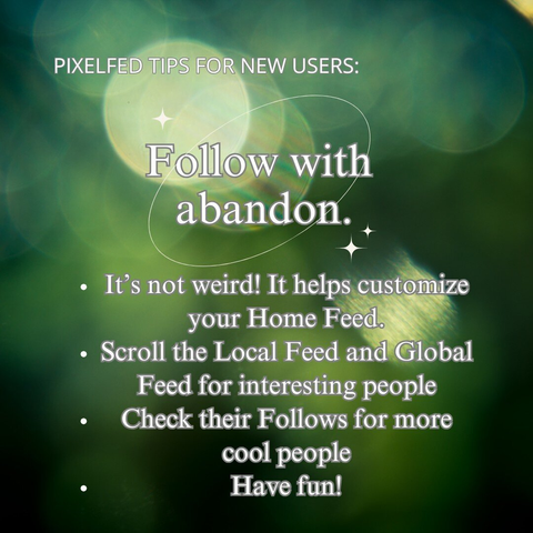 PIXELFED TIPS FOR NEW USERS: Follow with 
abandon.

It’s not weird! It helps customize your Home Feed.
Scroll the Local Feed and Global Feed for interesting people
Check their Follows for more cool people.
Have fun!