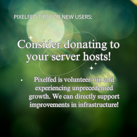 PIXELFED TIPS FOR NEW USERS: Consider donating to your server hosts!

Pixelfed is volunteer run and experiencing unprecedented growth. We can directly support improvements in infrastructure!