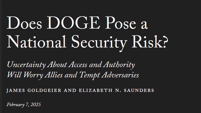 News headline:
Does DOGE Pose a National Security Risk?

Uncertainty About Access and Authority Will Worry Allies and Tempt Adversaries

by James Goldgeier and Elizabeth N. Saunders
February 7, 2025  
(Sorry, this one's a bit late)