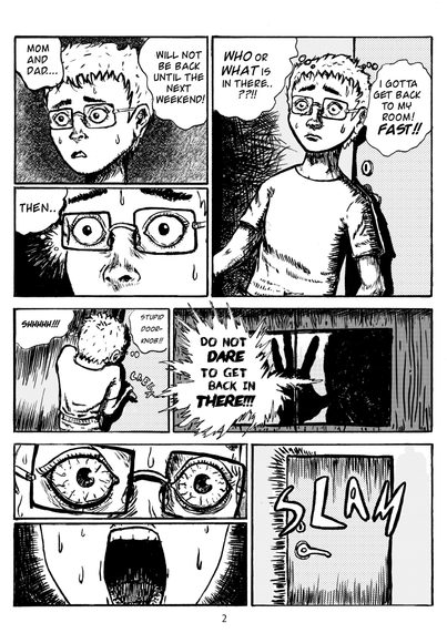 Comic page done with ink brush. Top left panel shows the kid worries and stressed thinking "mom and dad will not be back until the next weekend". The panel below focuses on kid's eyes wide open who gets scared thinking "then...". At the left of the eyes is a small white star-like effect. The rest is dark. At the right of these two panels, is the kid backwalking towards his room's door thinking "who or what is in there...?! I gotta get back to my room! Fast!" Worried and scared face with a straight mouth. The left part of this panel is cross-hatched from dark to lighter values. Below these three panels are two more. The left one is a top-fown view of the kid's back trying to open his room's door, and the doorknob making a "CREE-K" sound. At the wall left of the kid one top and bottom are vertical straight hatching lines. At the right is a silhouette behind the glass of the folding wooden door, with it's hand on the glass, and it's face in dark screaming "do not dare to get back in there!" in a very shriek-y disturbing voice. At the bottom of the page, top left panel shows the eyes of the kid very zoomed in. They are expressing extreme fear. Bottom left panel shows the mouth of the kid wide open screaming with sweat on his cheeks. Surrounding the bottom face are cross-hatched black lines. Right panel shows the a door closing with a big SLAM effect. The door has vertical lines at the top and bottom.