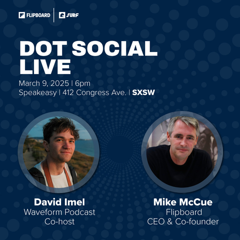 Graphic promoting "Dot Social Live" recording at SXSW, 
March 9, 2025 | 6pm
Speakeasy | 412 Congress Ave. 
L - picture of David Imel, Waveform Podcast, Co-host
R - picture of Mike McCue, Flipboard, CEO & Co-founder