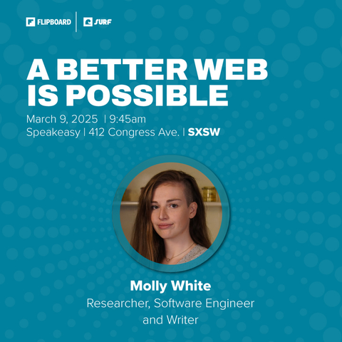 Poster with the text: 
A Better Web Is Possible
March 9, 2025 | 9:45am Speakeasy | 412 Congress Ave. | SXSW

[Molly White headshot]

Molly White, Researcher, Software Engineer and Writer 