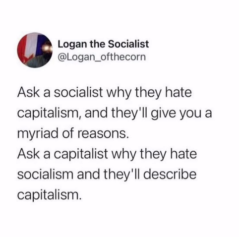 Ask a socialist why they hate capitalism and they'll give you a myriad of reasons. Ask a capitalist why they hate socialism and they'll describe capitalism.