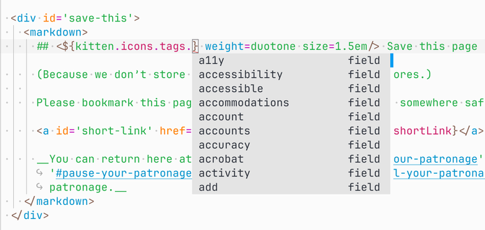 Screenshot of detail of a Kitten template open in a code editor. Author is editing Kitten component reference in a markdown block, within a H2 header. The caret is at <${kitten.icons.tags. and the autocompletion box is open showing a list of possible fields: a11y, accessibility, accessible, accomodations, account, accounts, accuracy, acrobat, activity, add. The reasty of the line of code reads } weight=duotone size=1.5em/>