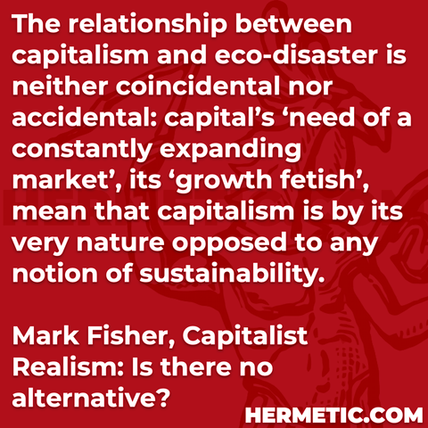 Hermetic quote Fisher Capitalist Realism relationship capitalism eco disaster neither coincidental nor accidental constantly expanding market growth fetish opposed any notion sustainability