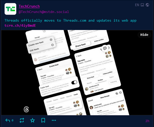 mastodon post screencap

TechCrunch @TechCrunch@mstdn.social
EN

Threads officially moves to Threads.com and updates its web app https://tcrn.ch/4iy8mdE